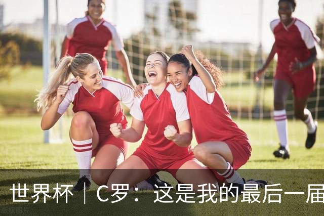 世界杯｜C罗：这是我的最后一届世界杯--文旅·体育--人民网