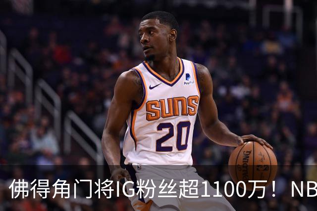 佛得角门将IG粉丝超1100万！NBA千万粉丝球员仅12人 第一已过亿！