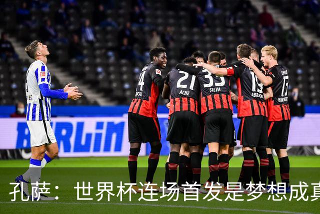 孔萨：世界杯连场首发是梦想成真，今天我们可以总结出许多积极面