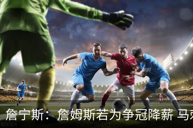 詹宁斯：詹姆斯若为争冠降薪 马刺&骑士是潜在下家&在马刺不挨骂