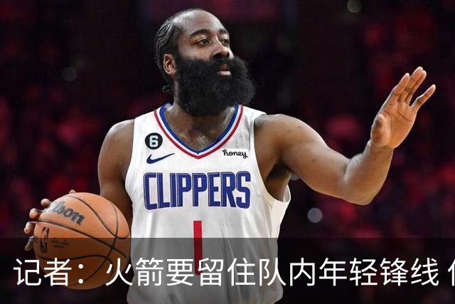 记者：火箭要留住队内年轻锋线 他们的成长幅度会决定下赛季走向