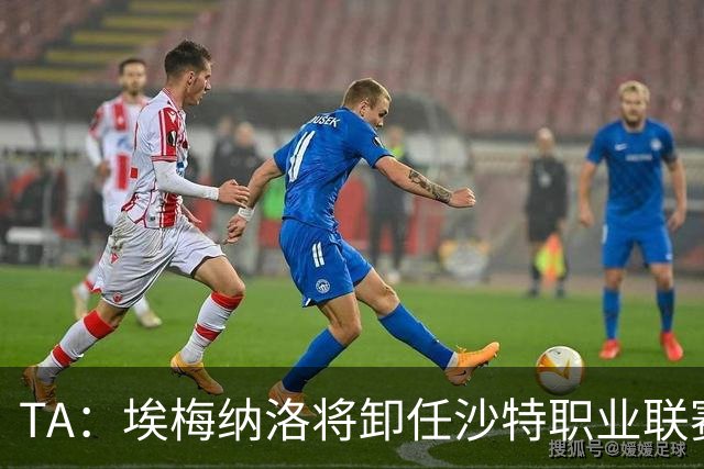 TA：埃梅纳洛将卸任沙特职业联赛首席足球执行官一职